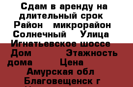 Сдам в аренду на длительный срок › Район ­ микрорайон “Солнечный“ › Улица ­ Игнатьевское шоссе › Дом ­ 14/8 › Этажность дома ­ 16 › Цена ­ 13 000 - Амурская обл., Благовещенск г. Недвижимость » Квартиры аренда   . Амурская обл.,Благовещенск г.